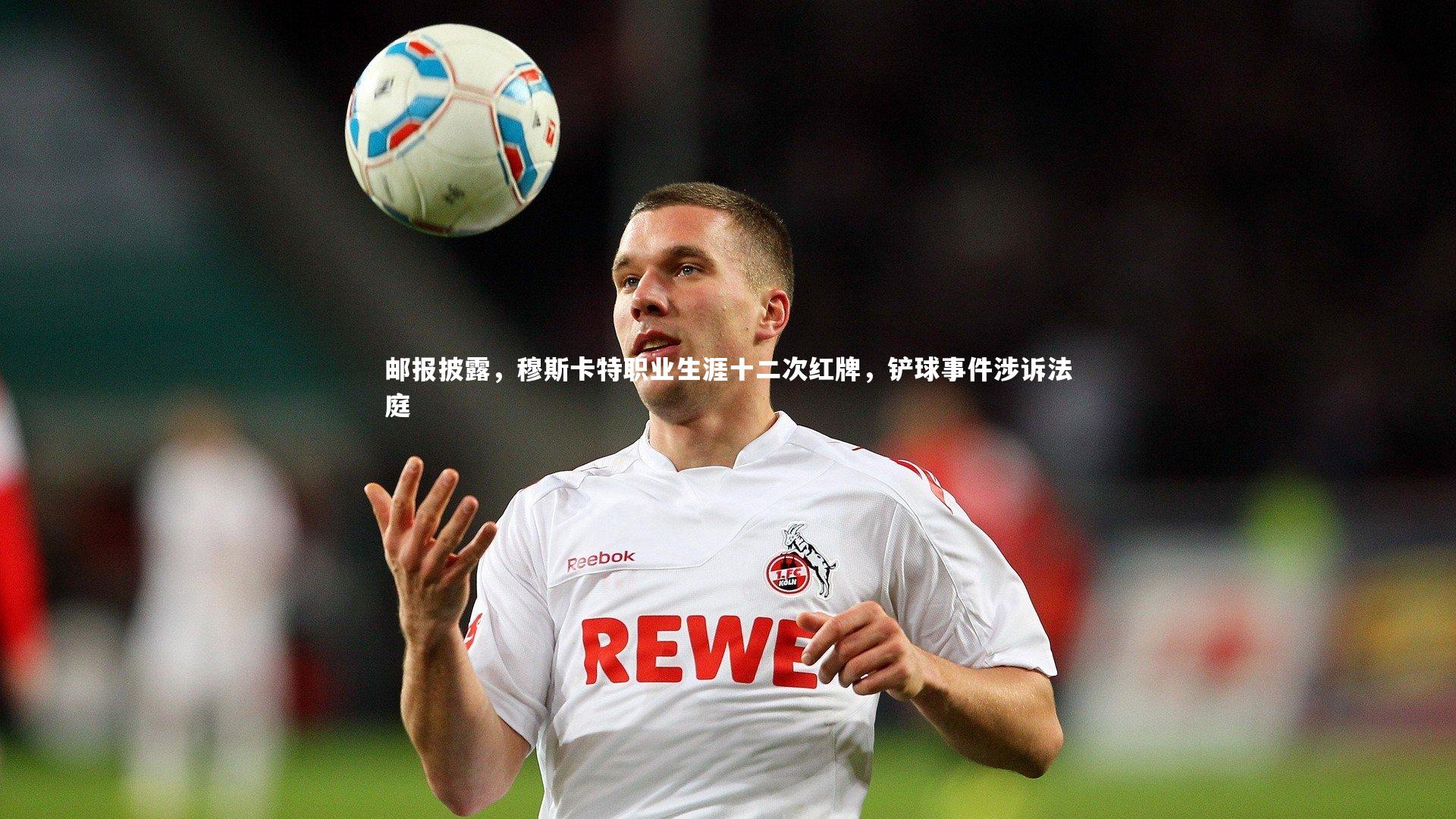 邮报披露，穆斯卡特职业生涯十二次红牌，铲球事件涉诉法庭