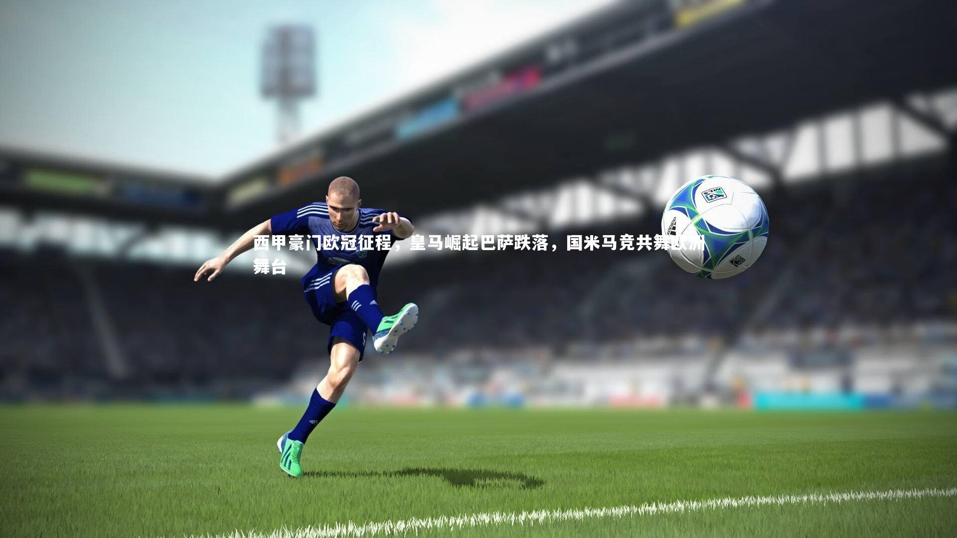 西甲豪门欧冠征程，皇马崛起巴萨跌落，国米马竞共舞欧洲舞台