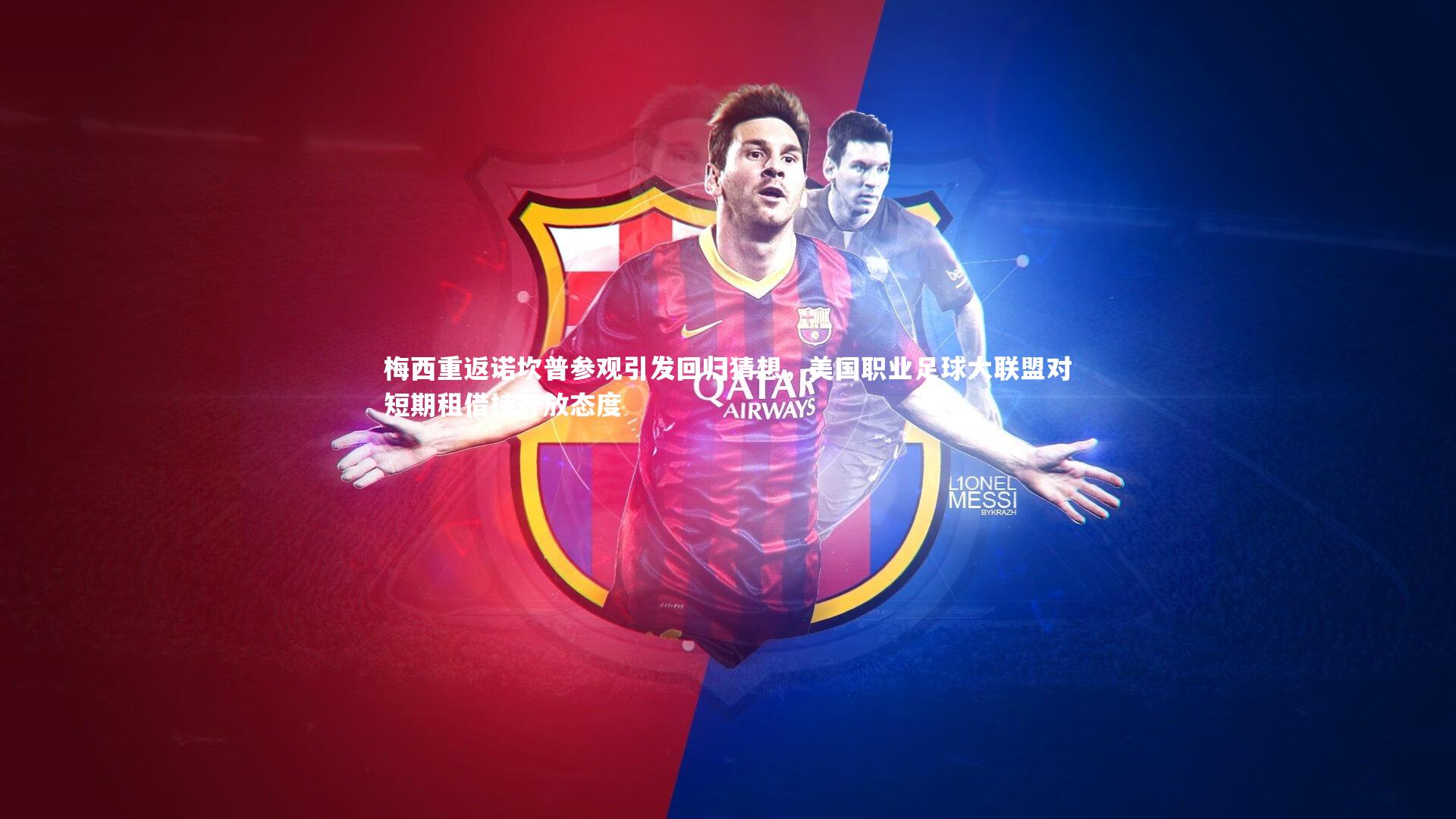 梅西重返诺坎普参观引发回归猜想，美国职业足球大联盟对短期租借持开放态度