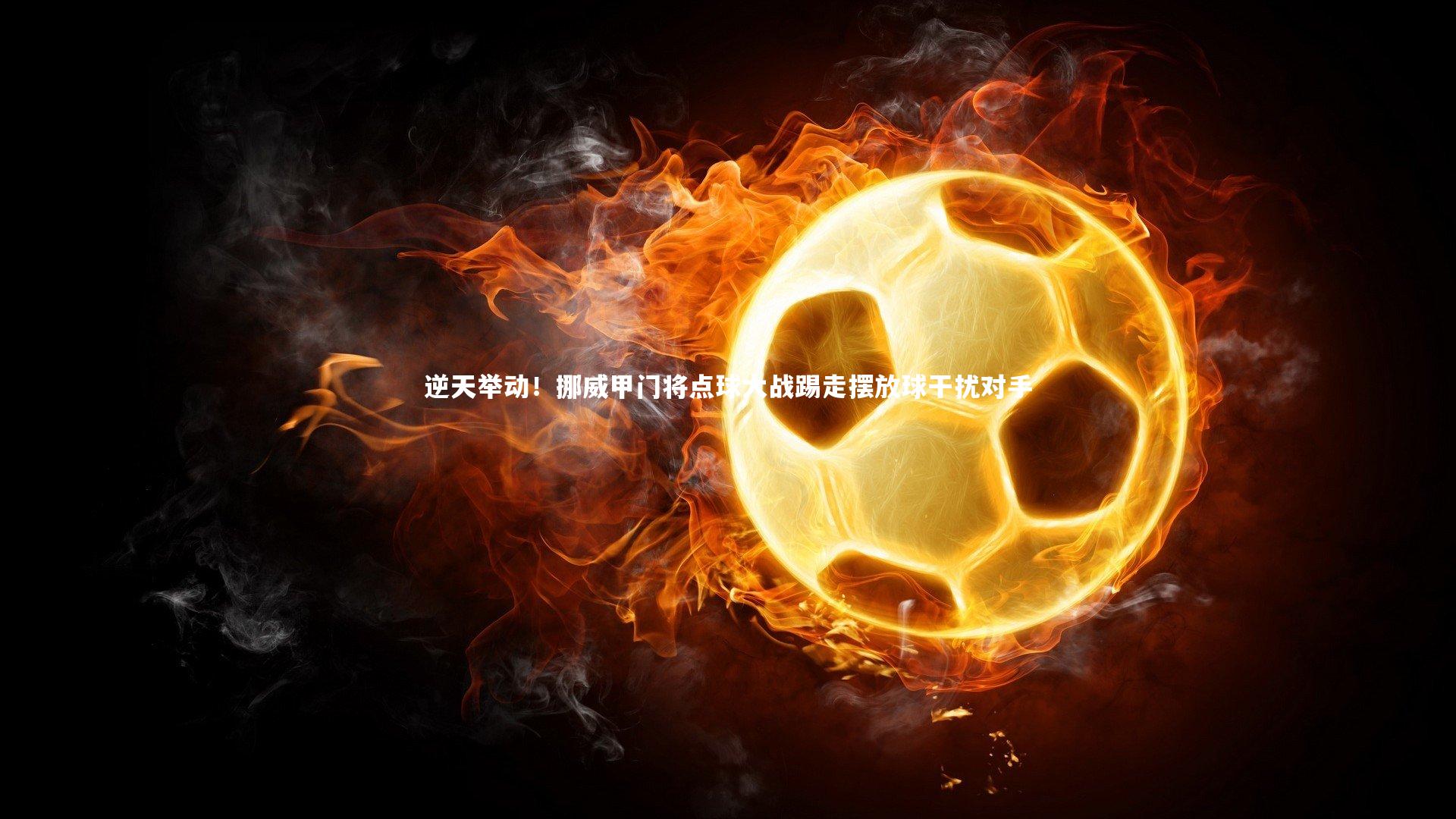 逆天举动!挪威甲门将点球大战踢走摆放球干扰对手