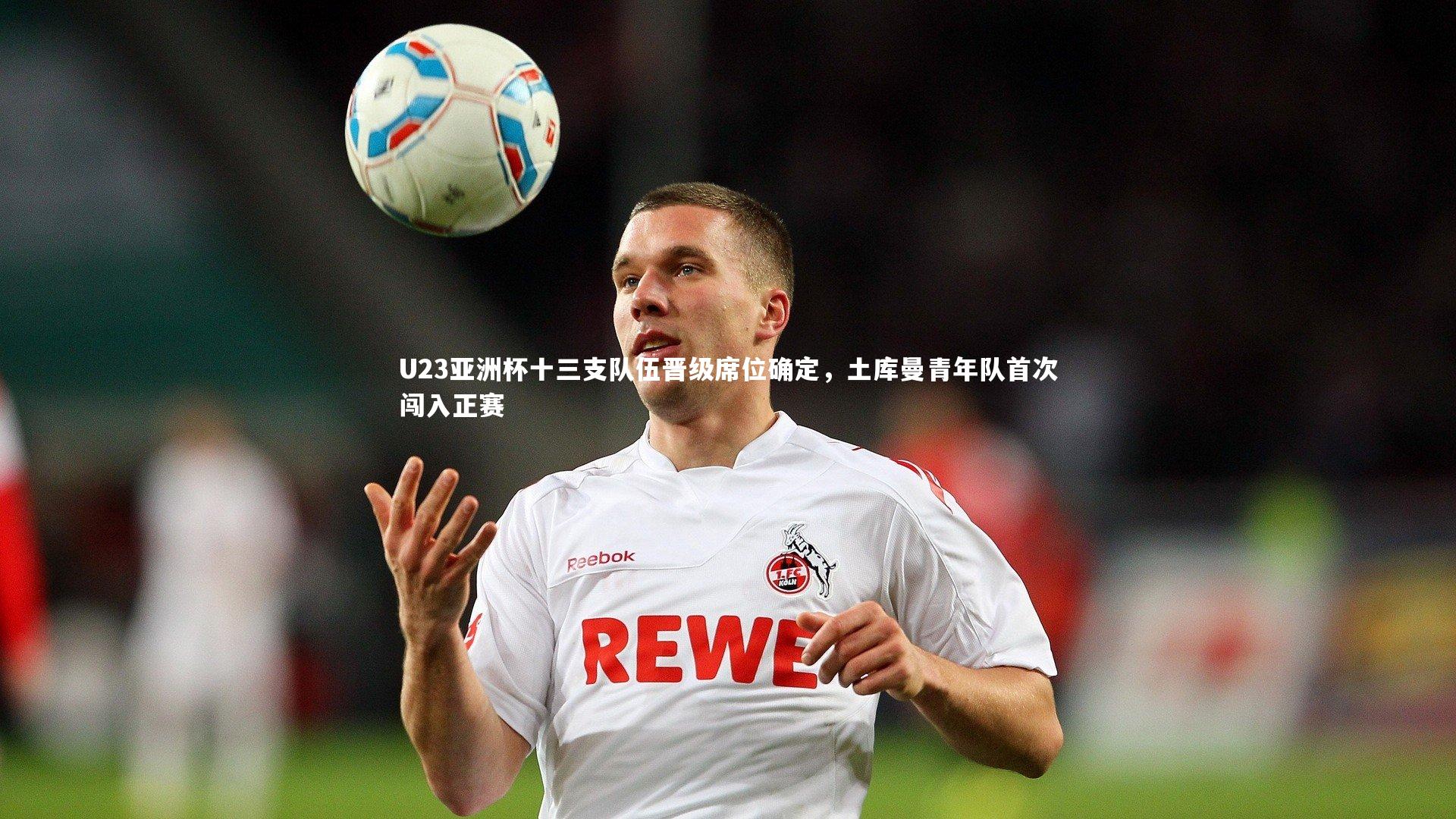 U23亚洲杯十三支队伍晋级席位确定，土库曼青年队首次闯入正赛